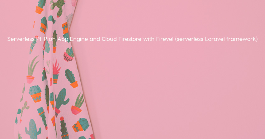 Serverless PHP on App Engine and Cloud Firestore with Firevel (serverless Laravel framework)